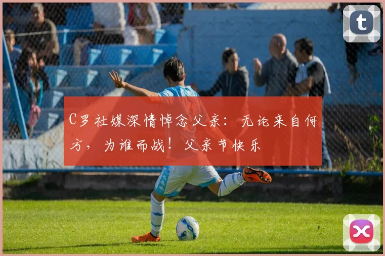 C罗社媒深情悼念父亲：无论来自何方，为谁而战！父亲节快乐️