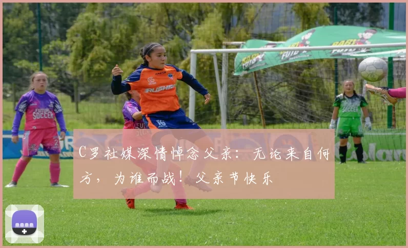 C罗社媒深情悼念父亲：无论来自何方，为谁而战！父亲节快乐️