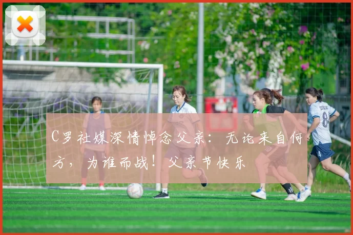 C罗社媒深情悼念父亲:无论来自何方,为谁而战!父亲节快乐️