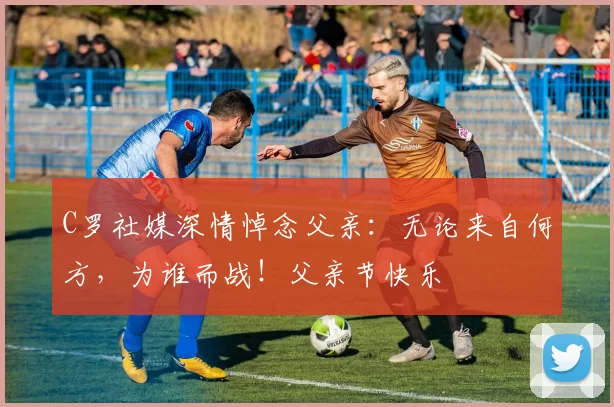 C罗社媒深情悼念父亲:无论来自何方,为谁而战!父亲节快乐️