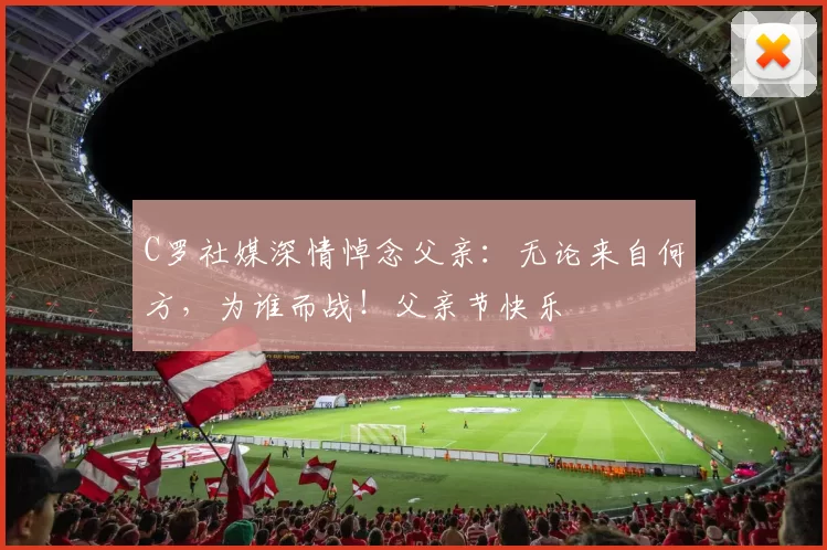 C罗社媒深情悼念父亲：无论来自何方，为谁而战！父亲节快乐️