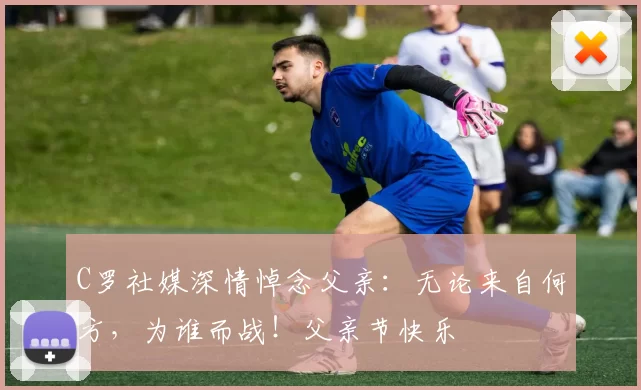 C罗社媒深情悼念父亲：无论来自何方，为谁而战！父亲节快乐️