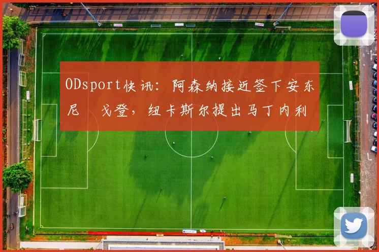 ODsport快讯：阿森纳接近签下安东尼・戈登，纽卡斯尔提出马丁内利交换条件_交易_球员_谈判