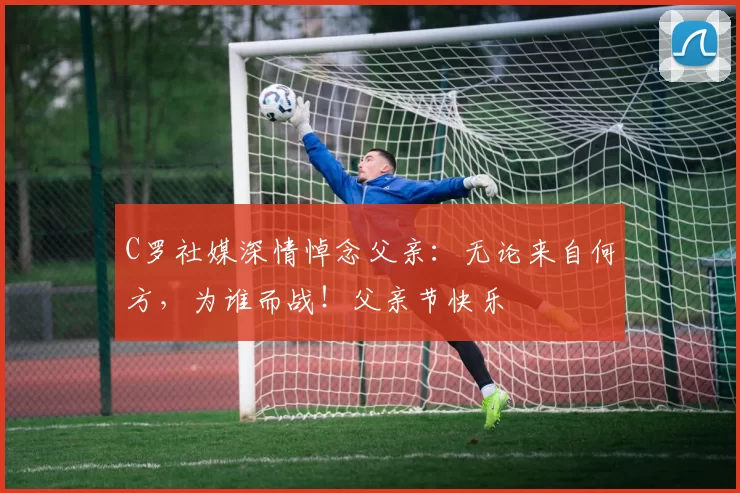 C罗社媒深情悼念父亲:无论来自何方,为谁而战!父亲节快乐️