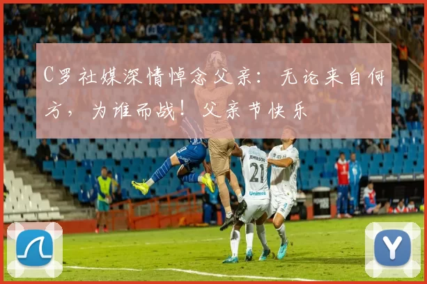 C罗社媒深情悼念父亲：无论来自何方，为谁而战！父亲节快乐️