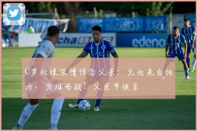 C罗社媒深情悼念父亲：无论来自何方，为谁而战！父亲节快乐️