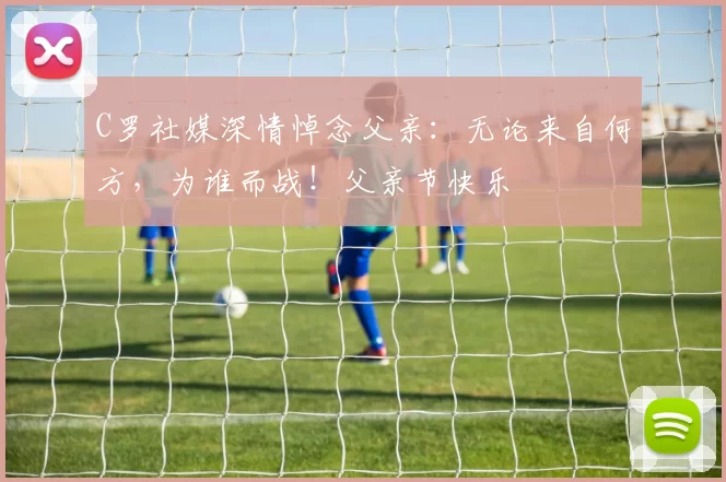 C罗社媒深情悼念父亲：无论来自何方，为谁而战！父亲节快乐️