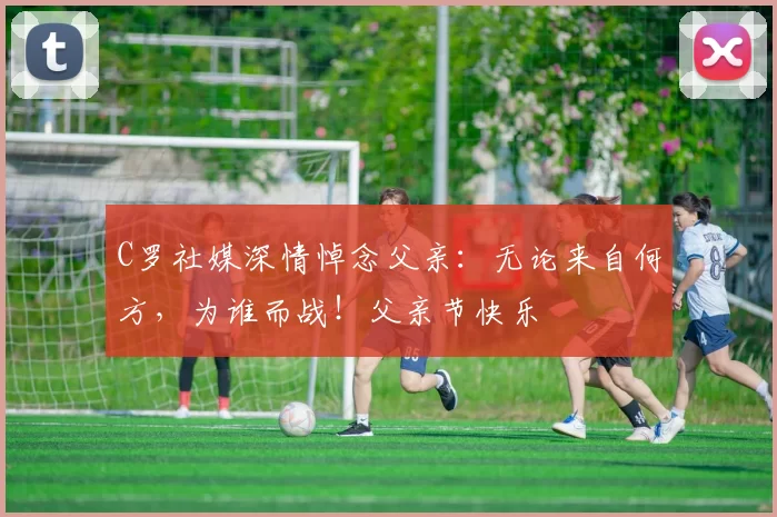 C罗社媒深情悼念父亲:无论来自何方,为谁而战!父亲节快乐️