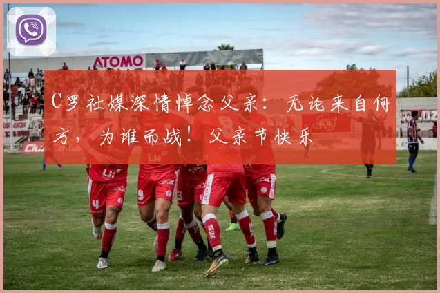 C罗社媒深情悼念父亲:无论来自何方,为谁而战!父亲节快乐️