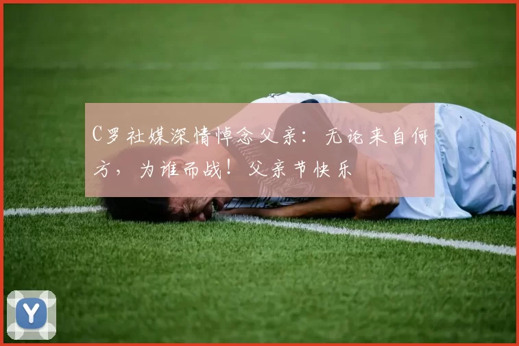 C罗社媒深情悼念父亲:无论来自何方,为谁而战!父亲节快乐️