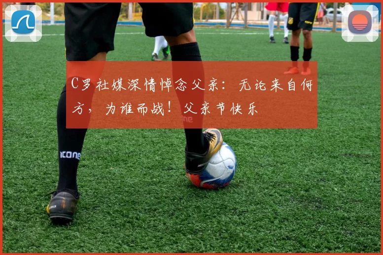 C罗社媒深情悼念父亲:无论来自何方,为谁而战!父亲节快乐️