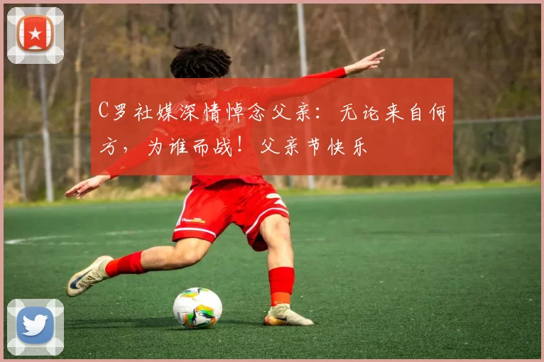 C罗社媒深情悼念父亲：无论来自何方，为谁而战！父亲节快乐️