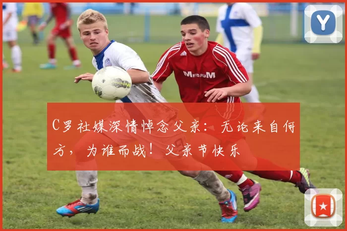 C罗社媒深情悼念父亲:无论来自何方,为谁而战!父亲节快乐️