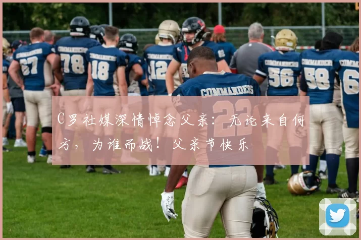 C罗社媒深情悼念父亲：无论来自何方，为谁而战！父亲节快乐️