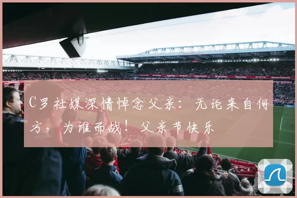 C罗社媒深情悼念父亲：无论来自何方，为谁而战！父亲节快乐️