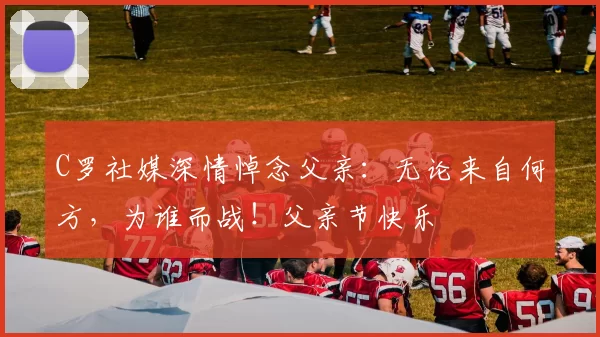 C罗社媒深情悼念父亲：无论来自何方，为谁而战！父亲节快乐️