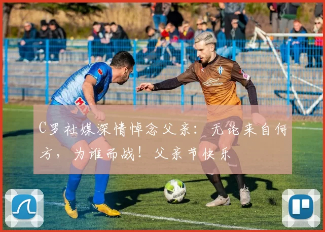 C罗社媒深情悼念父亲：无论来自何方，为谁而战！父亲节快乐️