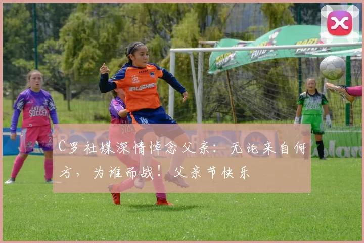 C罗社媒深情悼念父亲：无论来自何方，为谁而战！父亲节快乐️