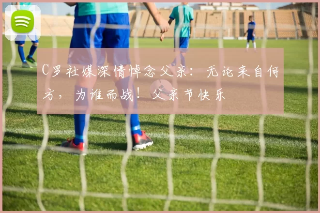 C罗社媒深情悼念父亲：无论来自何方，为谁而战！父亲节快乐️