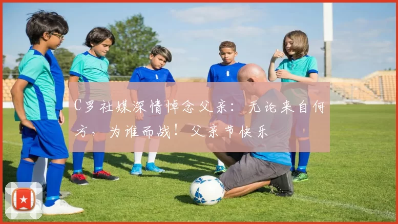 C罗社媒深情悼念父亲:无论来自何方,为谁而战!父亲节快乐️