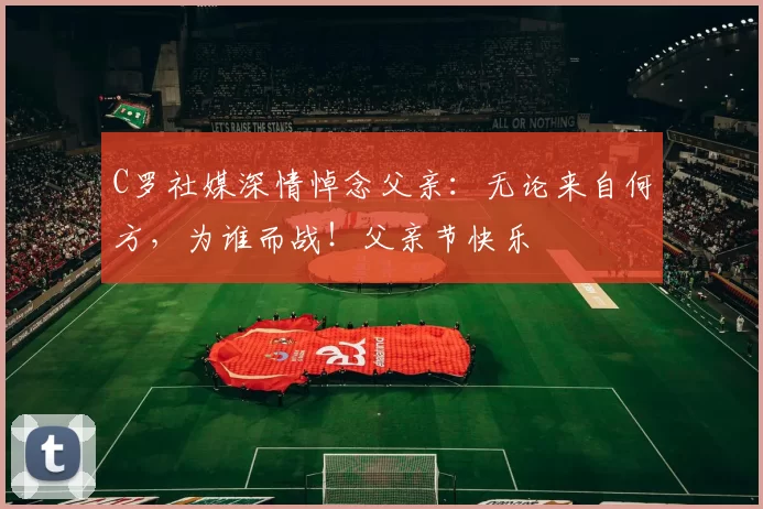 C罗社媒深情悼念父亲：无论来自何方，为谁而战！父亲节快乐️