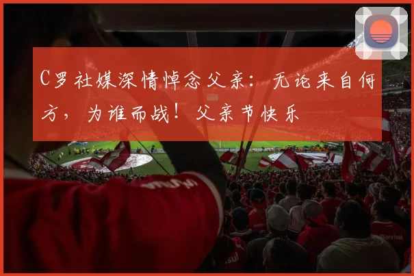 C罗社媒深情悼念父亲：无论来自何方，为谁而战！父亲节快乐️