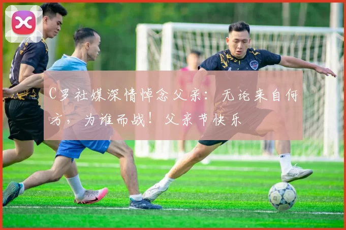 C罗社媒深情悼念父亲：无论来自何方，为谁而战！父亲节快乐️