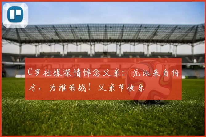 C罗社媒深情悼念父亲:无论来自何方,为谁而战!父亲节快乐️