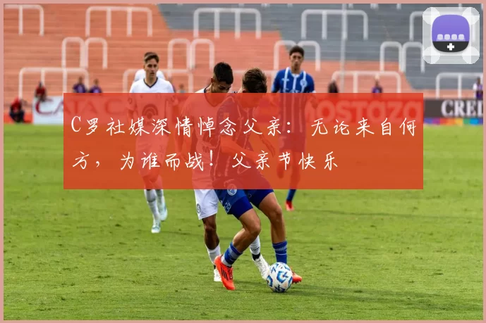 C罗社媒深情悼念父亲：无论来自何方，为谁而战！父亲节快乐️