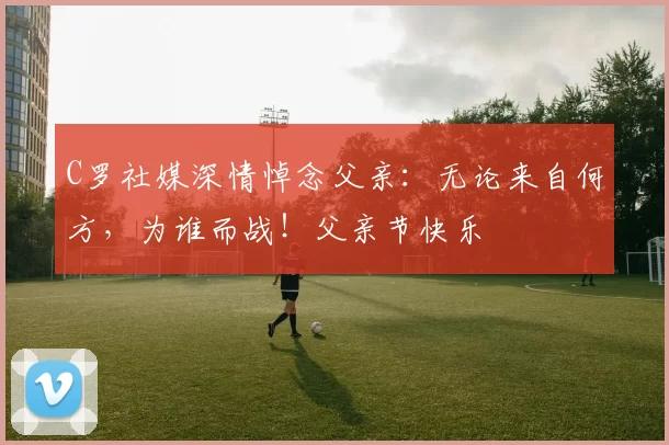 C罗社媒深情悼念父亲：无论来自何方，为谁而战！父亲节快乐️