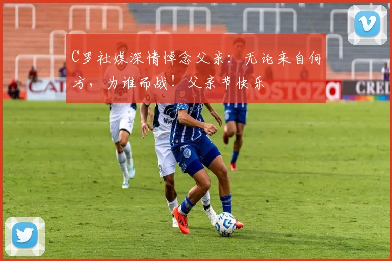 C罗社媒深情悼念父亲:无论来自何方,为谁而战!父亲节快乐️