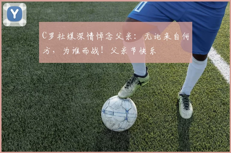 C罗社媒深情悼念父亲：无论来自何方，为谁而战！父亲节快乐️