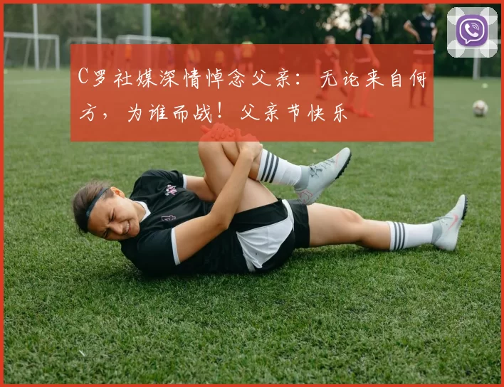 C罗社媒深情悼念父亲:无论来自何方,为谁而战!父亲节快乐️