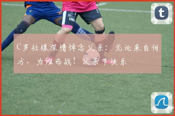 C罗社媒深情悼念父亲：无论来自何方，为谁而战！父亲节快乐️