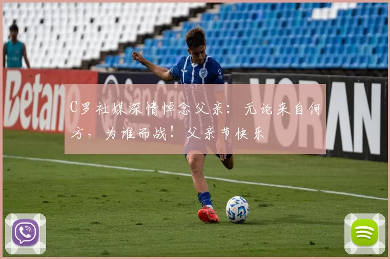 C罗社媒深情悼念父亲：无论来自何方，为谁而战！父亲节快乐️