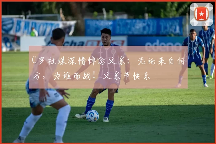 C罗社媒深情悼念父亲：无论来自何方，为谁而战！父亲节快乐️