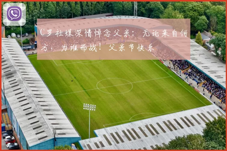 C罗社媒深情悼念父亲:无论来自何方,为谁而战!父亲节快乐️