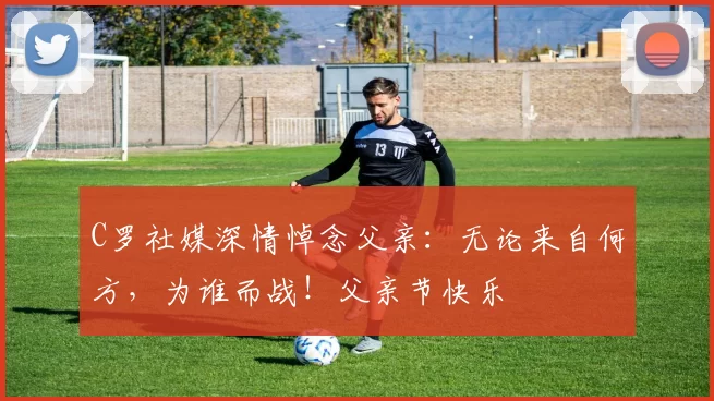 C罗社媒深情悼念父亲：无论来自何方，为谁而战！父亲节快乐️