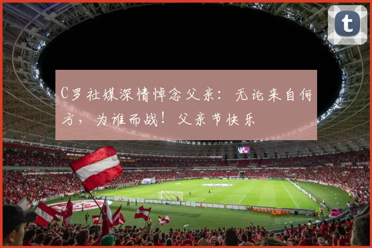 C罗社媒深情悼念父亲:无论来自何方,为谁而战!父亲节快乐️