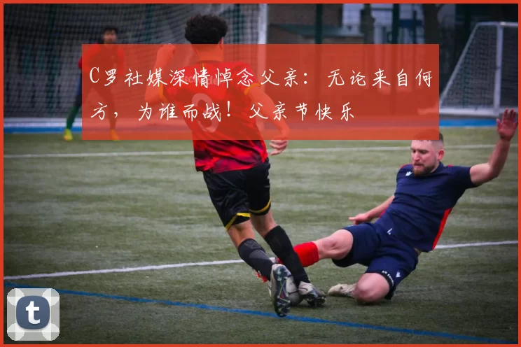 C罗社媒深情悼念父亲:无论来自何方,为谁而战!父亲节快乐️