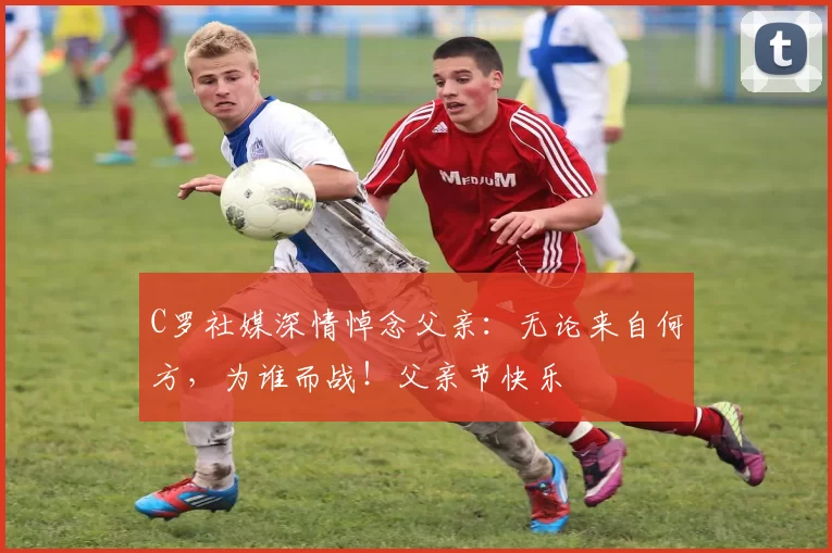 C罗社媒深情悼念父亲:无论来自何方,为谁而战!父亲节快乐️