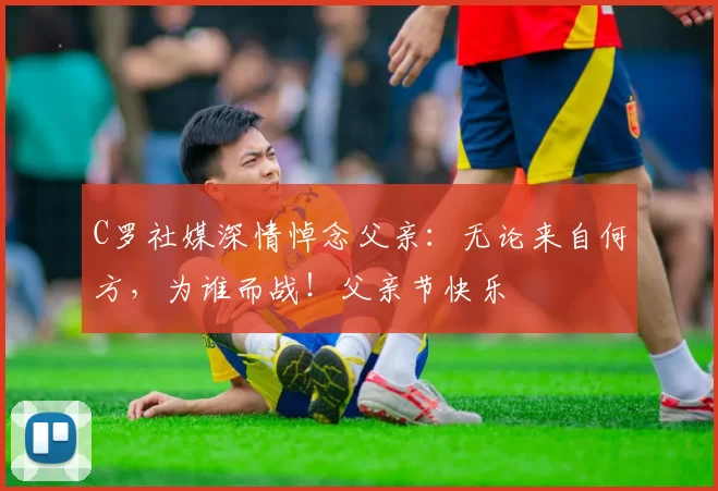 C罗社媒深情悼念父亲：无论来自何方，为谁而战！父亲节快乐️