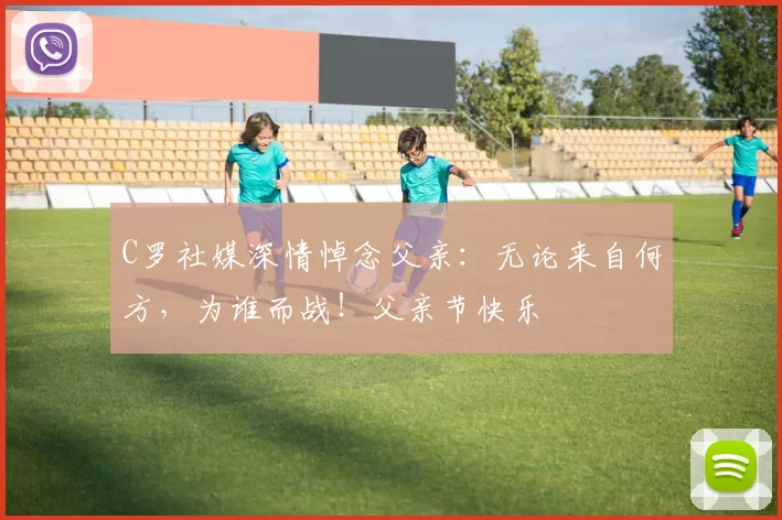 C罗社媒深情悼念父亲：无论来自何方，为谁而战！父亲节快乐️