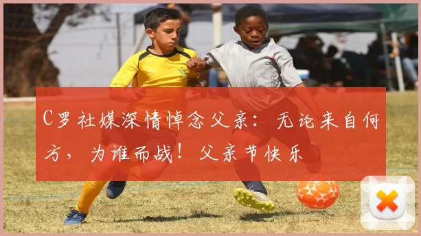 C罗社媒深情悼念父亲:无论来自何方,为谁而战!父亲节快乐️