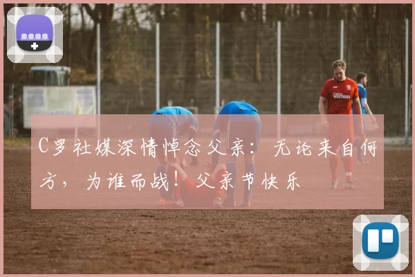 C罗社媒深情悼念父亲：无论来自何方，为谁而战！父亲节快乐️