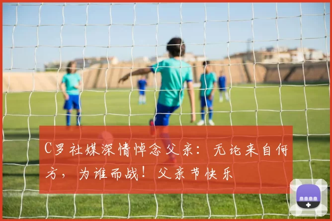 C罗社媒深情悼念父亲：无论来自何方，为谁而战！父亲节快乐️