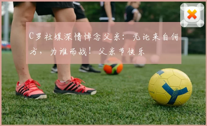 C罗社媒深情悼念父亲：无论来自何方，为谁而战！父亲节快乐️