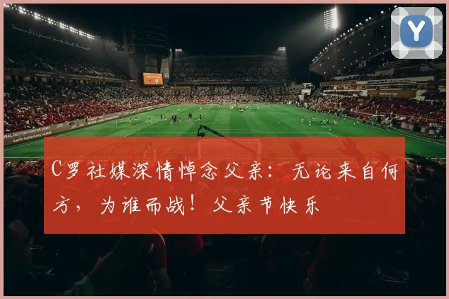 C罗社媒深情悼念父亲：无论来自何方，为谁而战！父亲节快乐️