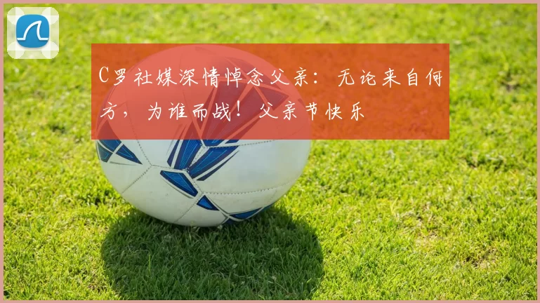 C罗社媒深情悼念父亲:无论来自何方,为谁而战!父亲节快乐️