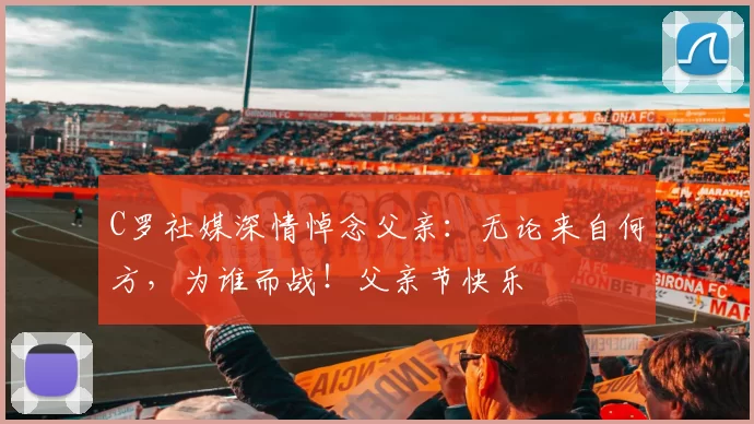 C罗社媒深情悼念父亲：无论来自何方，为谁而战！父亲节快乐️